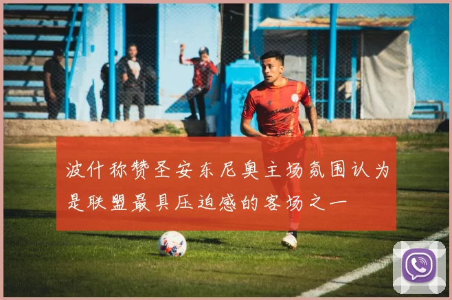 波什称赞圣安东尼奥主场氛围认为是联盟最具压迫感的客场之一