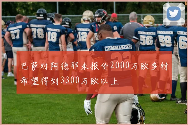 巴萨对阿德耶米报价2000万欧多特希望得到3300万欧以上