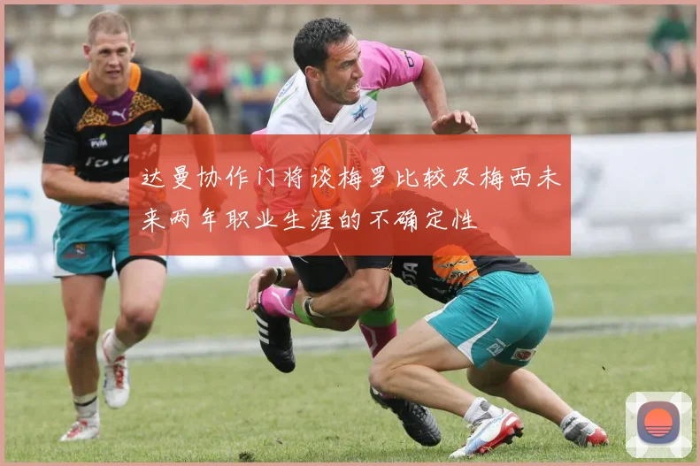 达曼协作门将谈梅罗比较及梅西未来两年职业生涯的不确定性
