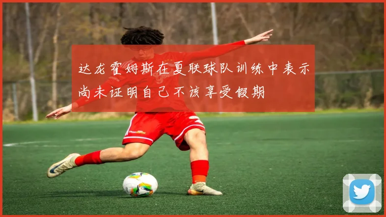 达龙霍姆斯在夏联球队训练中表示尚未证明自己不该享受假期