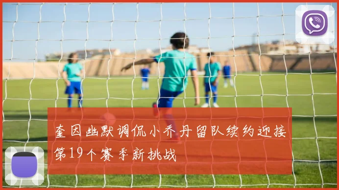奎因幽默调侃小乔丹留队续约迎接第19个赛季新挑战