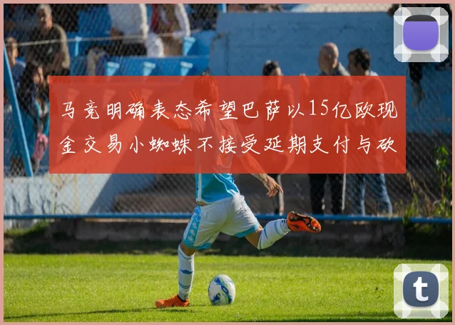 马竞明确表态希望巴萨以15亿欧现金交易小蜘蛛不接受延期支付与砍价