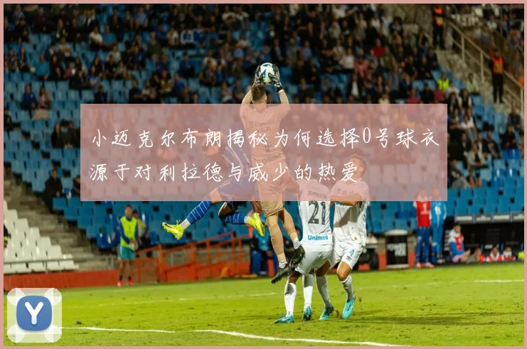 小迈克尔布朗揭秘为何选择0号球衣源于对利拉德与威少的热爱