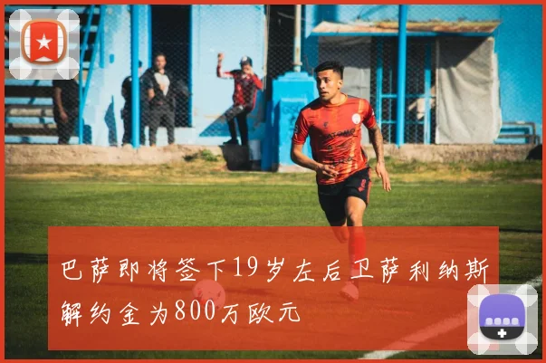 巴萨即将签下19岁左后卫萨利纳斯解约金为800万欧元